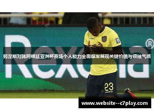 努涅斯对阵阿根廷亚洲杯赛场个人能力全面爆发展现关键价值与领袖气质