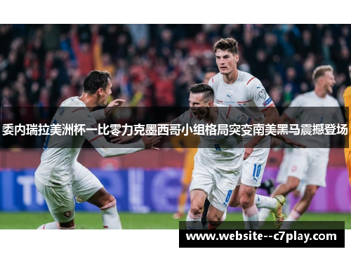 委内瑞拉美洲杯一比零力克墨西哥小组格局突变南美黑马震撼登场 委内瑞拉美洲杯一比零力克墨西哥小组格局突变南美黑马震撼登场