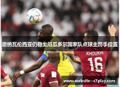 恩纳瓦伦西亚仍稳坐厄瓜多尔国家队点球主罚手位置 恩纳瓦伦西亚仍稳坐厄瓜多尔国家队点球主罚手位置