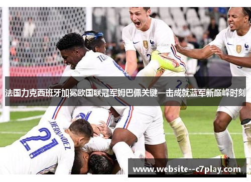法国力克西班牙加冕欧国联冠军姆巴佩关键一击成就蓝军新巅峰时刻