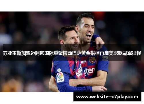 苏亚雷斯加盟迈阿密国际重聚梅西巴萨黄金搭档再启美职联冠军征程 苏亚雷斯加盟迈阿密国际重聚梅西巴萨黄金搭档再启美职联冠军征程