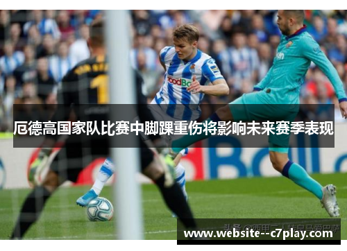 厄德高国家队比赛中脚踝重伤将影响未来赛季表现 厄德高国家队比赛中脚踝重伤将影响未来赛季表现