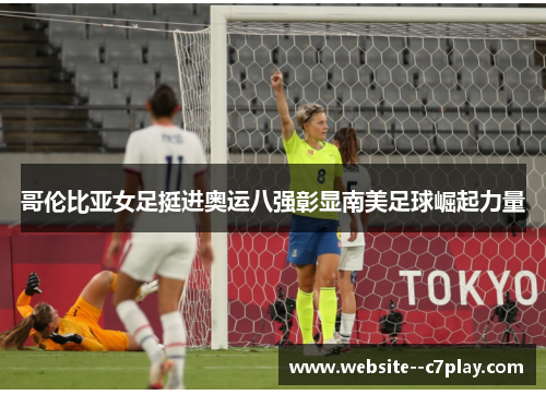 哥伦比亚女足挺进奥运八强彰显南美足球崛起力量