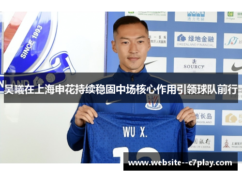 吴曦在上海申花持续稳固中场核心作用引领球队前行 吴曦在上海申花持续稳固中场核心作用引领球队前行