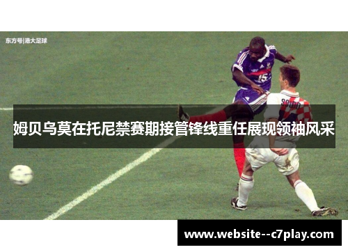 姆贝乌莫在托尼禁赛期接管锋线重任展现领袖风采