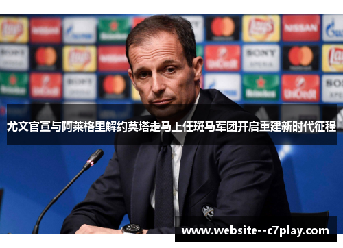 尤文官宣与阿莱格里解约莫塔走马上任斑马军团开启重建新时代征程