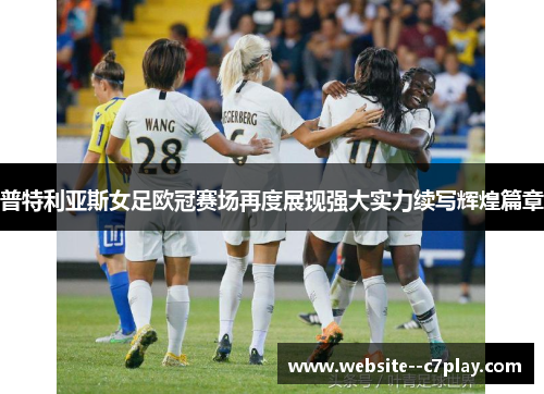 普特利亚斯女足欧冠赛场再度展现强大实力续写辉煌篇章