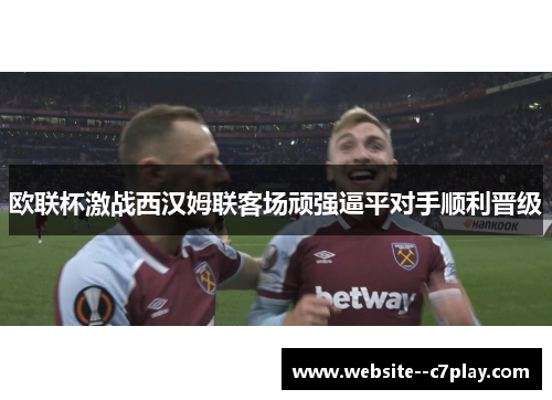 欧联杯激战西汉姆联客场顽强逼平对手顺利晋级