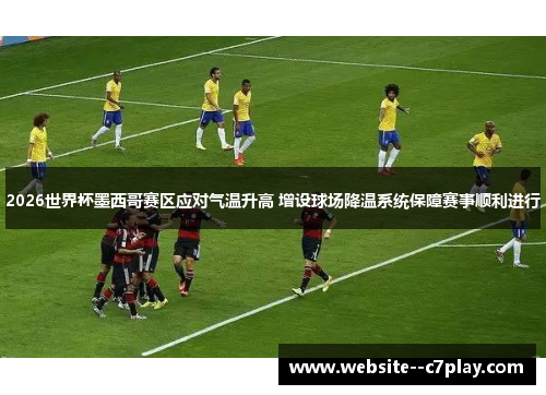 2026世界杯墨西哥赛区应对气温升高 增设球场降温系统保障赛事顺利进行 2026世界杯墨西哥赛区应对气温升高 增设球场降温系统保障赛事顺利进行