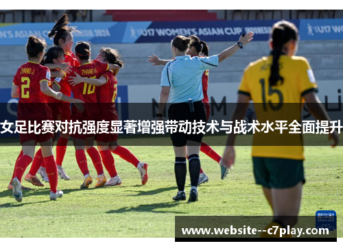 女足比赛对抗强度显著增强带动技术与战术水平全面提升 女足比赛对抗强度显著增强带动技术与战术水平全面提升
