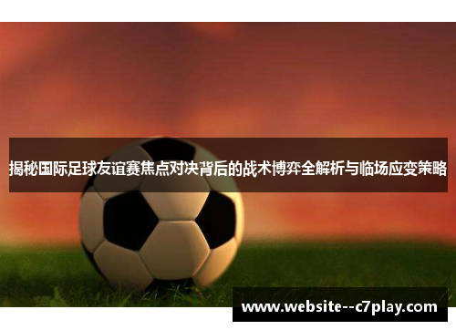 揭秘国际足球友谊赛焦点对决背后的战术博弈全解析与临场应变策略 揭秘国际足球友谊赛焦点对决背后的战术博弈全解析与临场应变策略