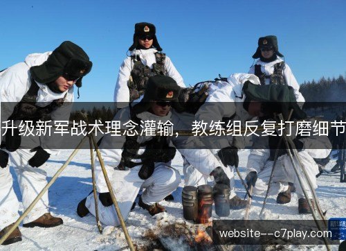 升级新军战术理念灌输,教练组反复打磨细节 升级新军战术理念灌输,教练组反复打磨细节